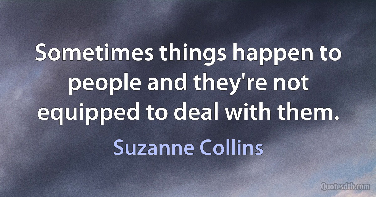 Sometimes things happen to people and they're not equipped to deal with them. (Suzanne Collins)