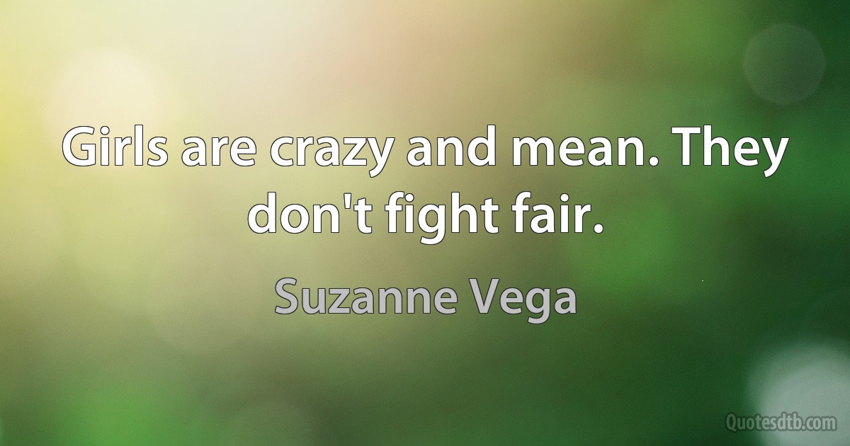 Girls are crazy and mean. They don't fight fair. (Suzanne Vega)