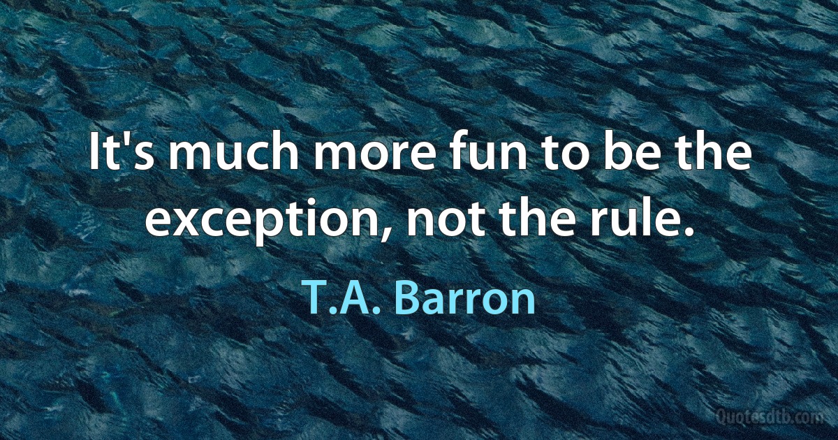 It's much more fun to be the exception, not the rule. (T.A. Barron)