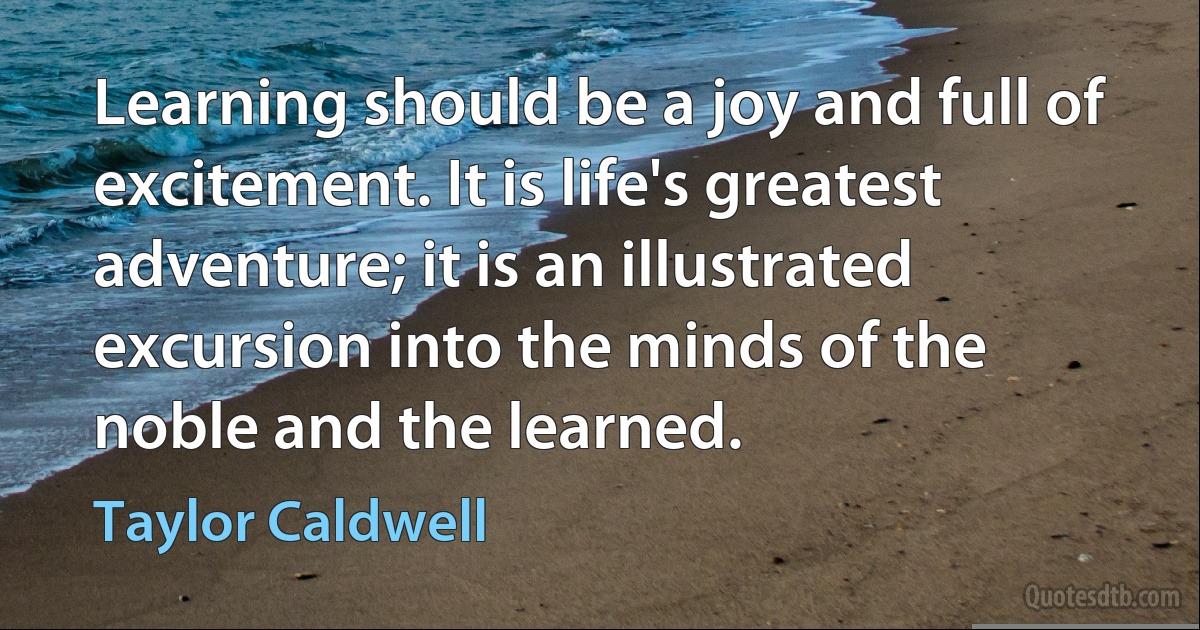 Learning should be a joy and full of excitement. It is life's greatest adventure; it is an illustrated excursion into the minds of the noble and the learned. (Taylor Caldwell)