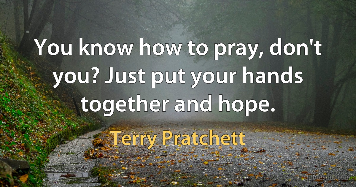 You know how to pray, don't you? Just put your hands together and hope. (Terry Pratchett)