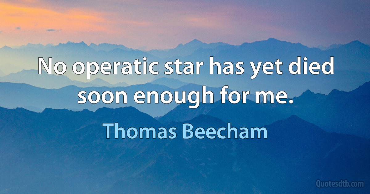 No operatic star has yet died soon enough for me. (Thomas Beecham)