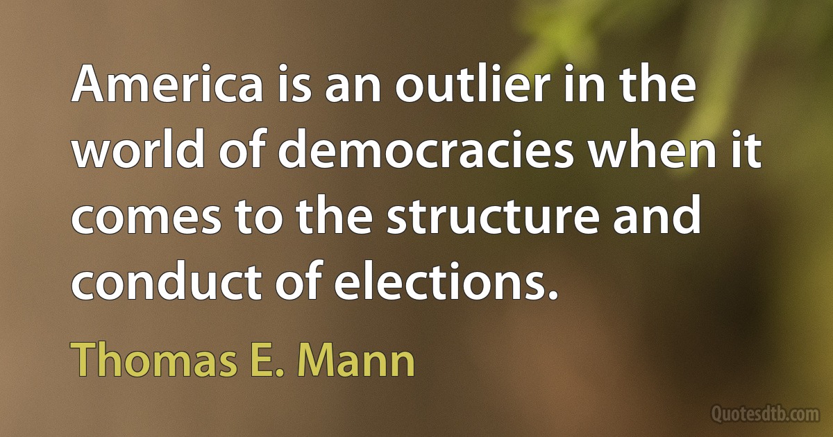 America is an outlier in the world of democracies when it comes to the structure and conduct of elections. (Thomas E. Mann)