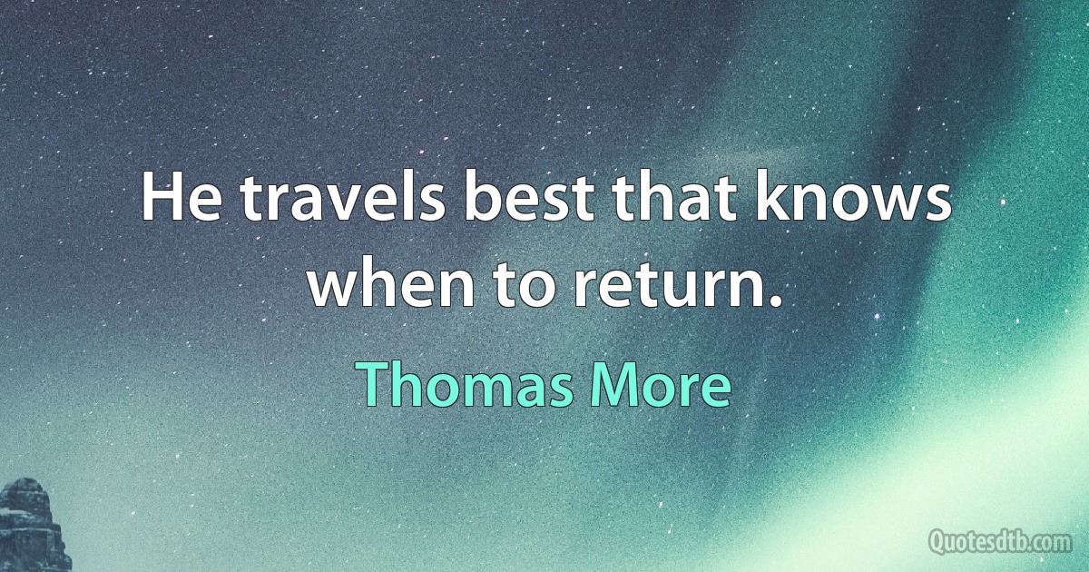 He travels best that knows when to return. (Thomas More)