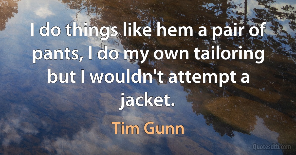 I do things like hem a pair of pants, I do my own tailoring but I wouldn't attempt a jacket. (Tim Gunn)