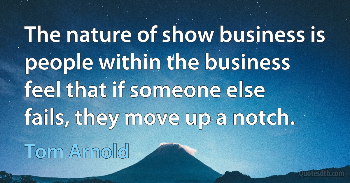 The nature of show business is people within the business feel that if someone else fails, they move up a notch. (Tom Arnold)