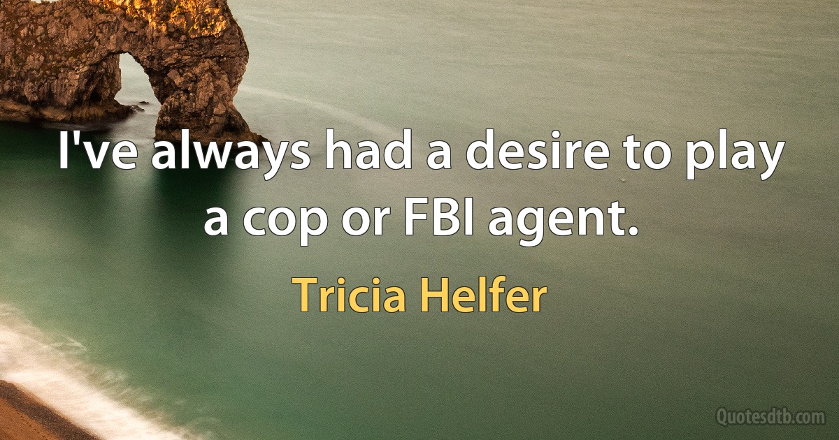 I've always had a desire to play a cop or FBI agent. (Tricia Helfer)