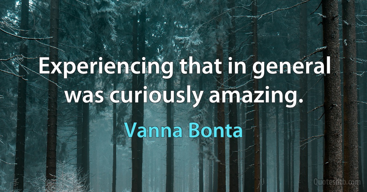 Experiencing that in general was curiously amazing. (Vanna Bonta)