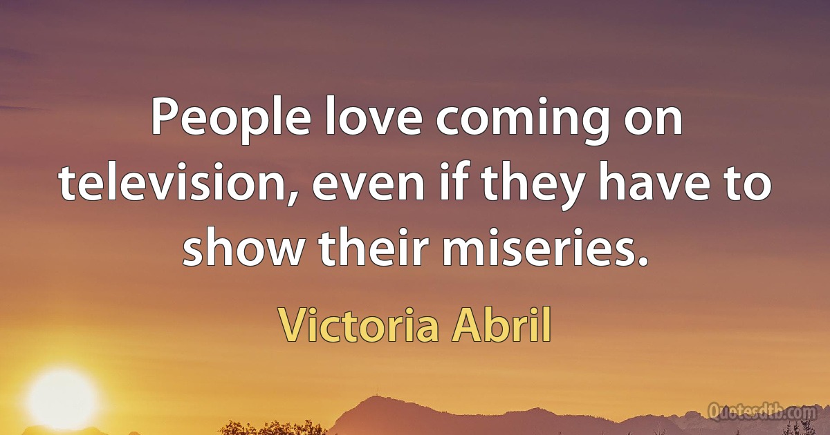 People love coming on television, even if they have to show their miseries. (Victoria Abril)