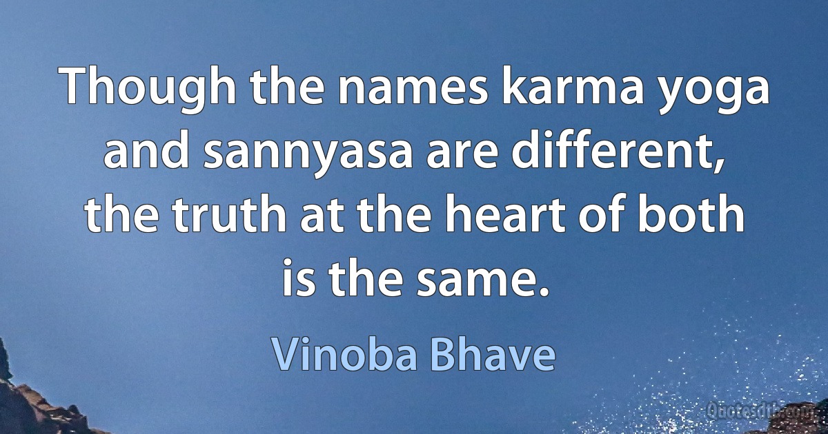 Though the names karma yoga and sannyasa are different, the truth at the heart of both is the same. (Vinoba Bhave)