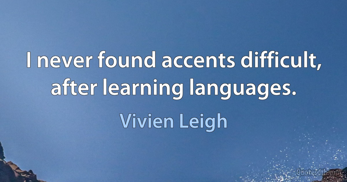 I never found accents difficult, after learning languages. (Vivien Leigh)