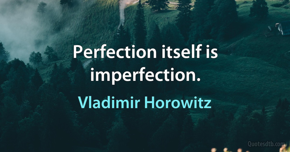 Perfection itself is imperfection. (Vladimir Horowitz)