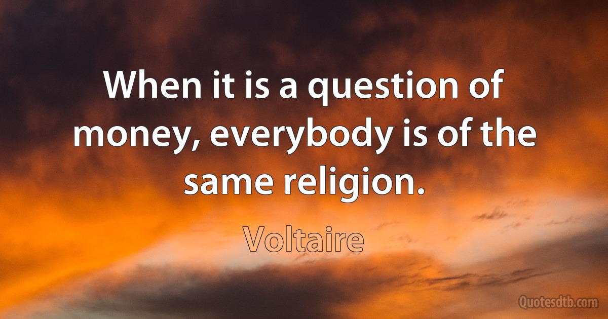 When it is a question of money, everybody is of the same religion. (Voltaire)