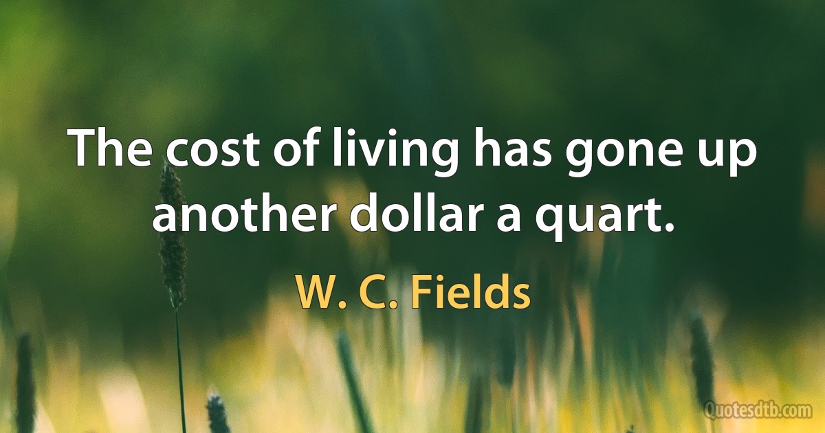 The cost of living has gone up another dollar a quart. (W. C. Fields)