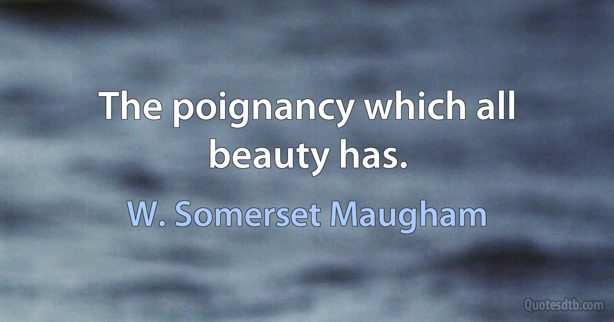 The poignancy which all beauty has. (W. Somerset Maugham)