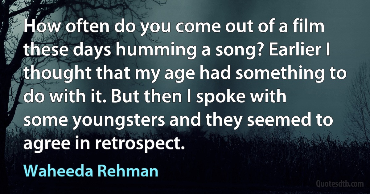 How often do you come out of a film these days humming a song? Earlier I thought that my age had something to do with it. But then I spoke with some youngsters and they seemed to agree in retrospect. (Waheeda Rehman)