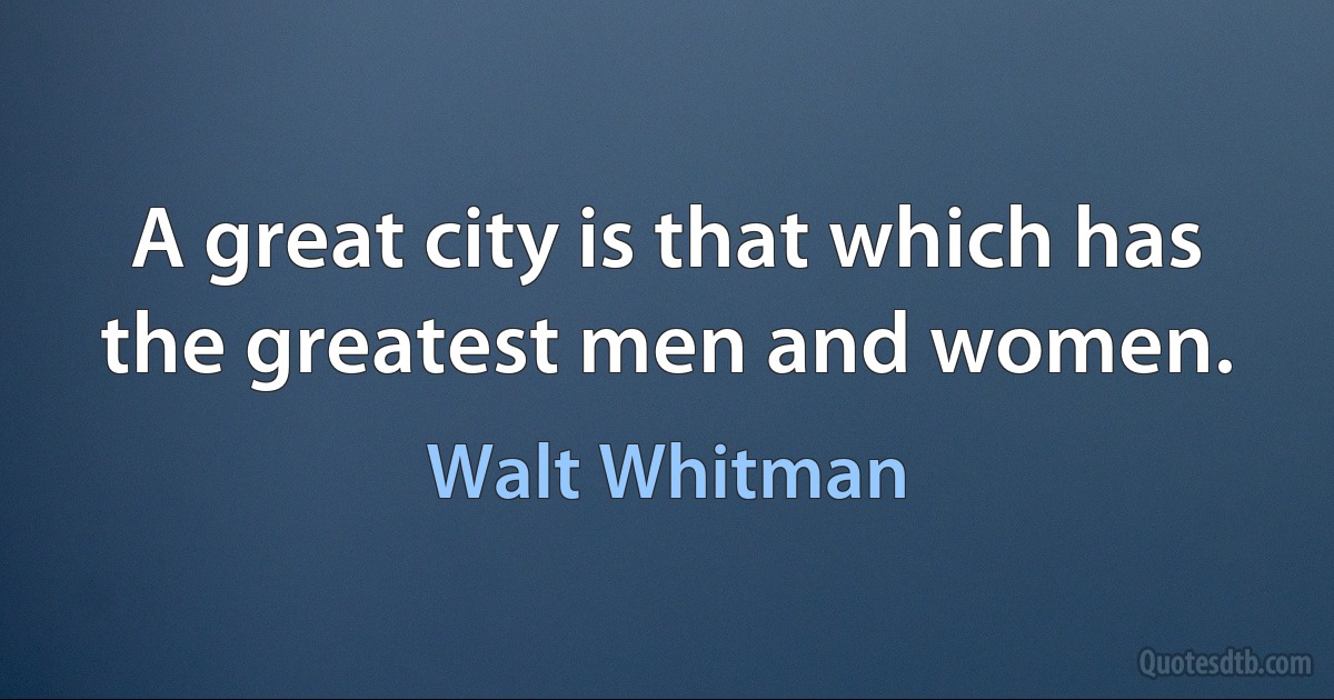 A great city is that which has the greatest men and women. (Walt Whitman)