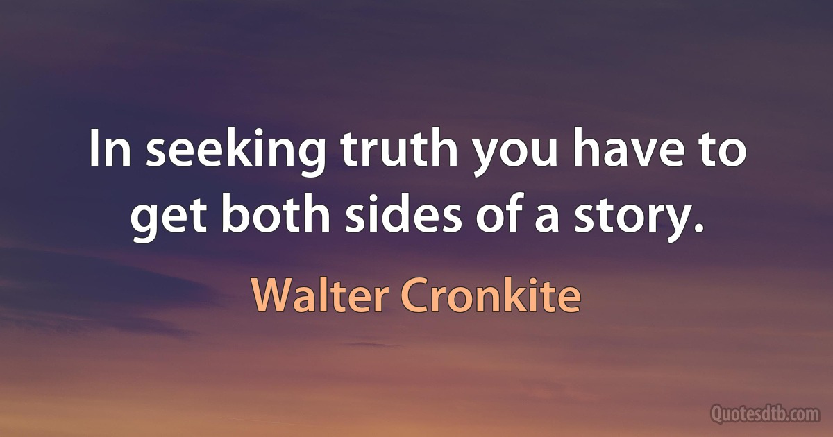 In seeking truth you have to get both sides of a story. (Walter Cronkite)