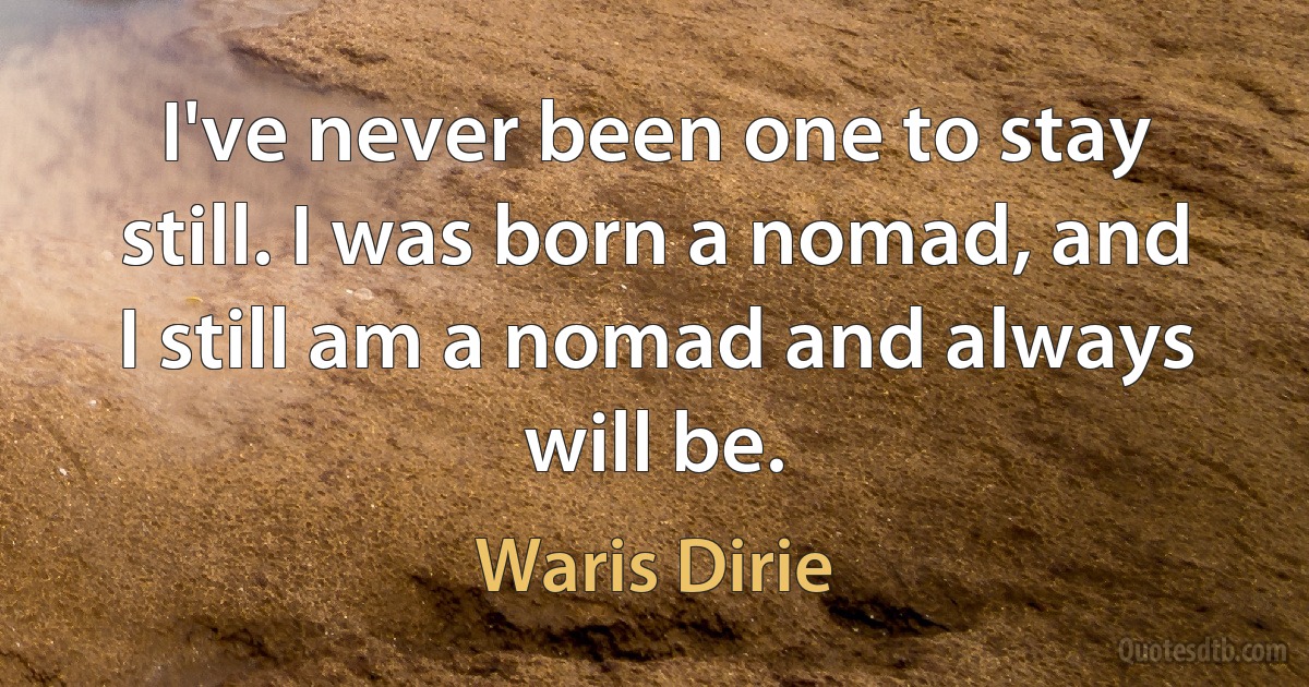 I've never been one to stay still. I was born a nomad, and I still am a nomad and always will be. (Waris Dirie)