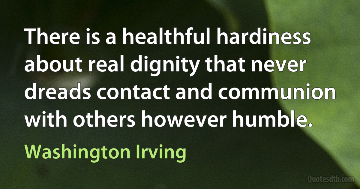 There is a healthful hardiness about real dignity that never dreads contact and communion with others however humble. (Washington Irving)