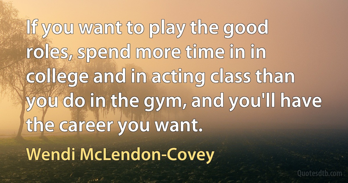 If you want to play the good roles, spend more time in in college and in acting class than you do in the gym, and you'll have the career you want. (Wendi McLendon-Covey)