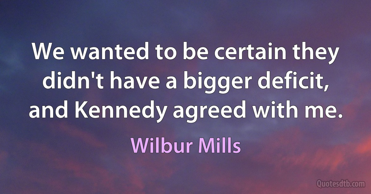 We wanted to be certain they didn't have a bigger deficit, and Kennedy agreed with me. (Wilbur Mills)