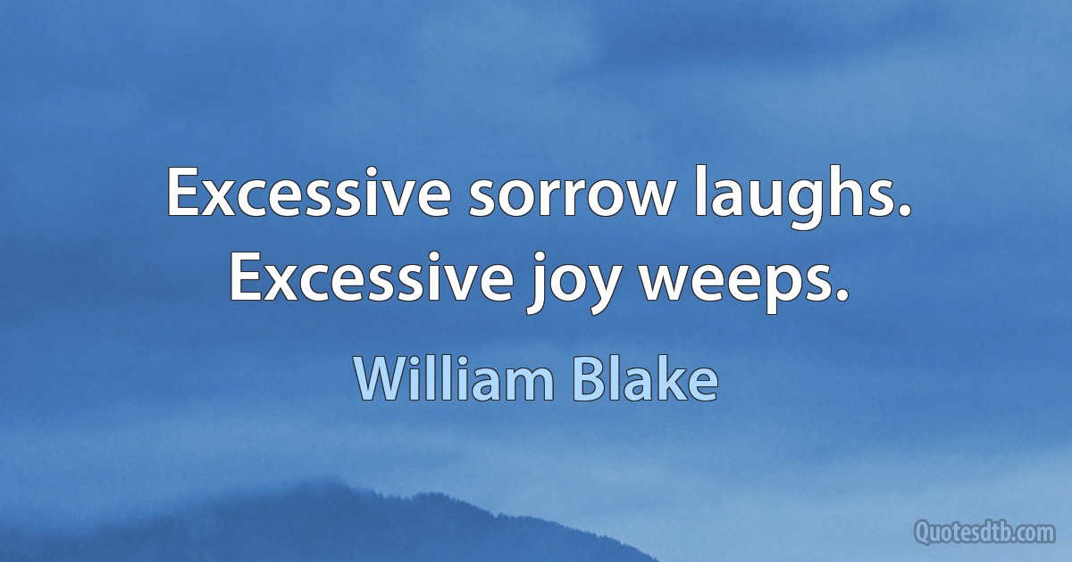 Excessive sorrow laughs. Excessive joy weeps. (William Blake)