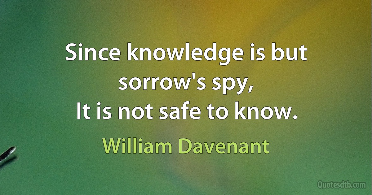 Since knowledge is but sorrow's spy,
It is not safe to know. (William Davenant)