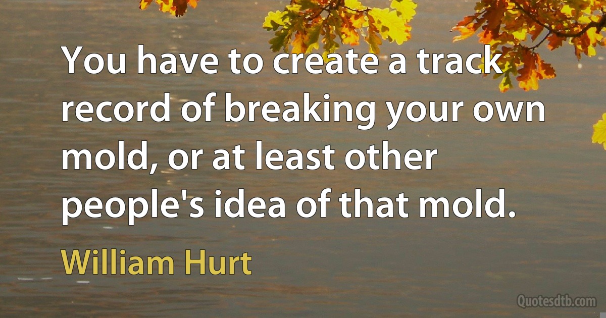 You have to create a track record of breaking your own mold, or at least other people's idea of that mold. (William Hurt)