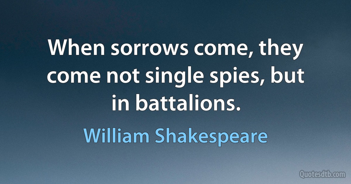 When sorrows come, they come not single spies, but in battalions. (William Shakespeare)