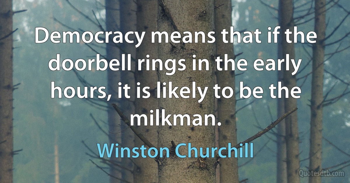 Democracy means that if the doorbell rings in the early hours, it is likely to be the milkman. (Winston Churchill)