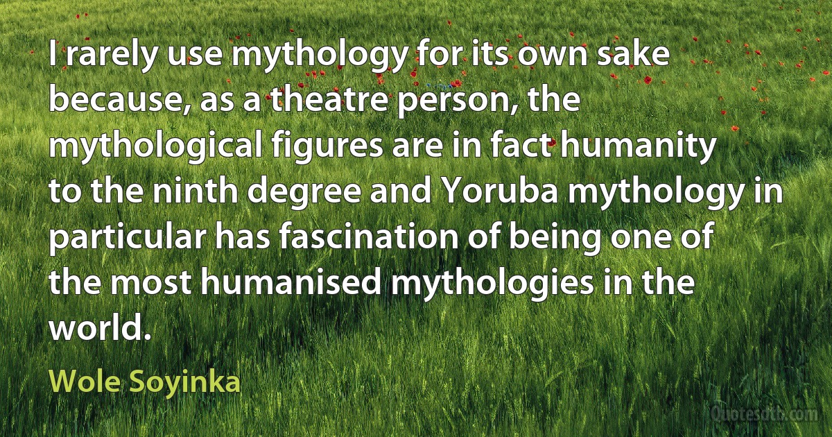 I rarely use mythology for its own sake because, as a theatre person, the mythological figures are in fact humanity to the ninth degree and Yoruba mythology in particular has fascination of being one of the most humanised mythologies in the world. (Wole Soyinka)