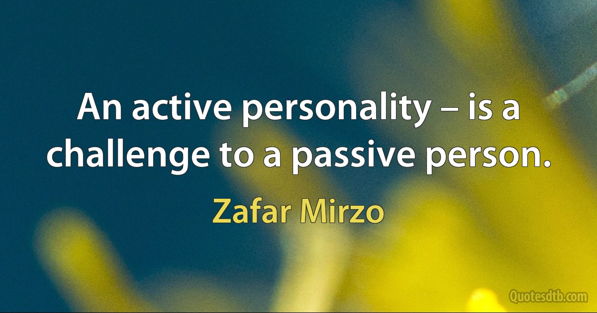 An active personality – is a challenge to a passive person. (Zafar Mirzo)