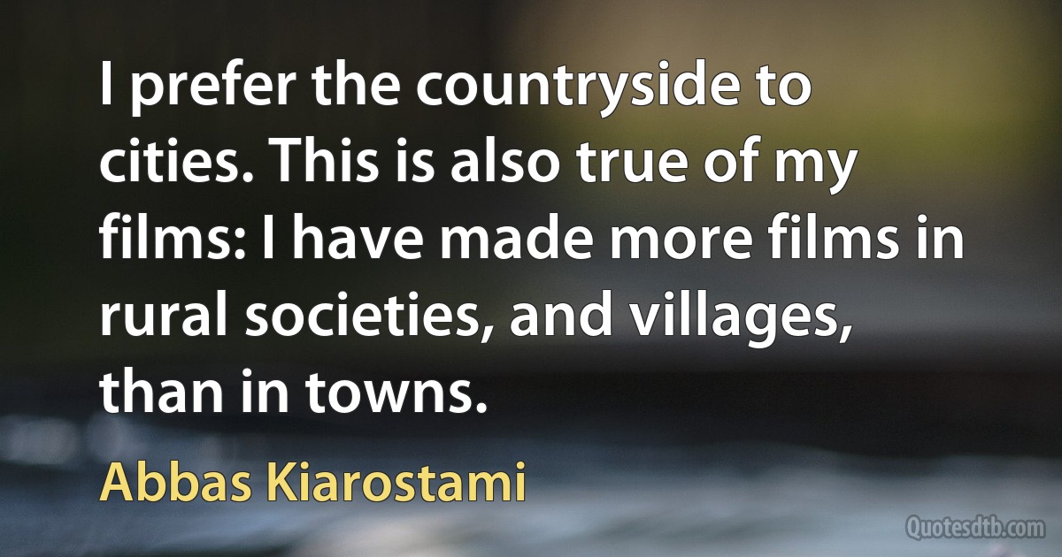 I prefer the countryside to cities. This is also true of my films: I have made more films in rural societies, and villages, than in towns. (Abbas Kiarostami)