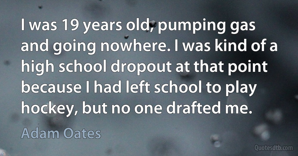 I was 19 years old, pumping gas and going nowhere. I was kind of a high school dropout at that point because I had left school to play hockey, but no one drafted me. (Adam Oates)