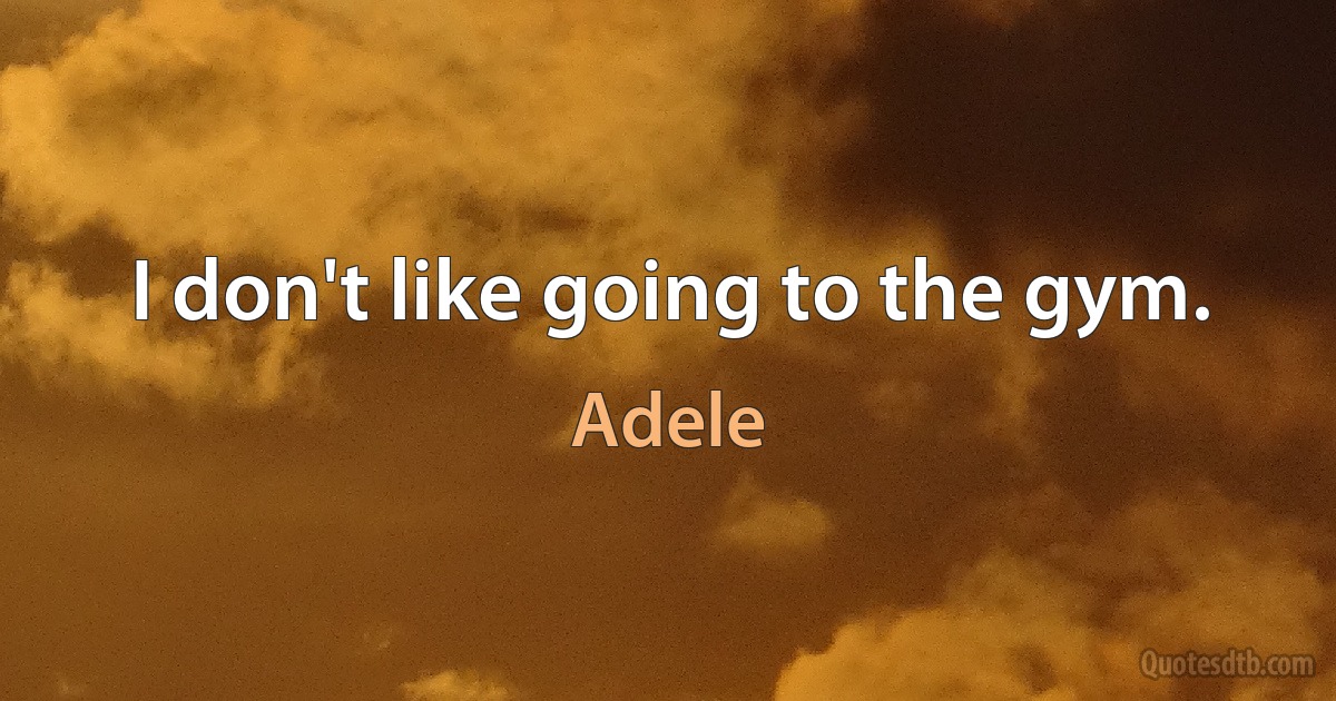 I don't like going to the gym. (Adele)