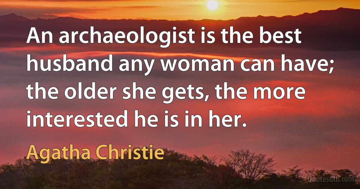 An archaeologist is the best husband any woman can have; the older she gets, the more interested he is in her. (Agatha Christie)