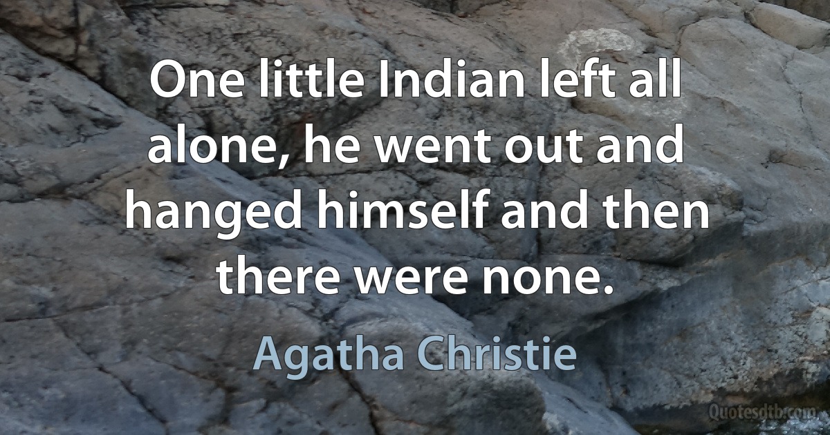 One little Indian left all alone, he went out and hanged himself and then there were none. (Agatha Christie)