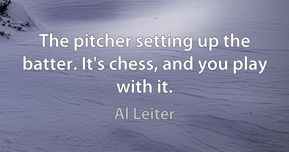 The pitcher setting up the batter. It's chess, and you play with it. (Al Leiter)