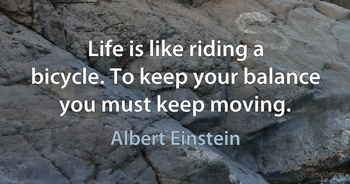 Life is like riding a bicycle. To keep your balance you must keep moving. (Albert Einstein)