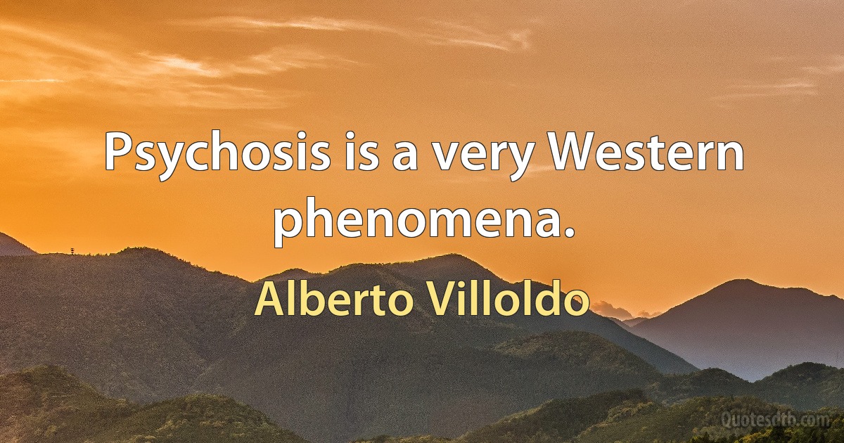 Psychosis is a very Western phenomena. (Alberto Villoldo)