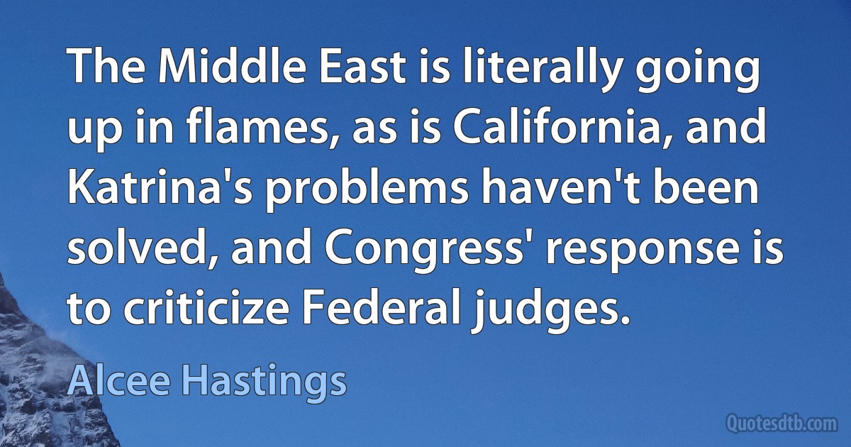 The Middle East is literally going up in flames, as is California, and Katrina's problems haven't been solved, and Congress' response is to criticize Federal judges. (Alcee Hastings)