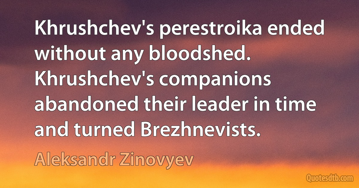 Khrushchev's perestroika ended without any bloodshed. Khrushchev's companions abandoned their leader in time and turned Brezhnevists. (Aleksandr Zinovyev)