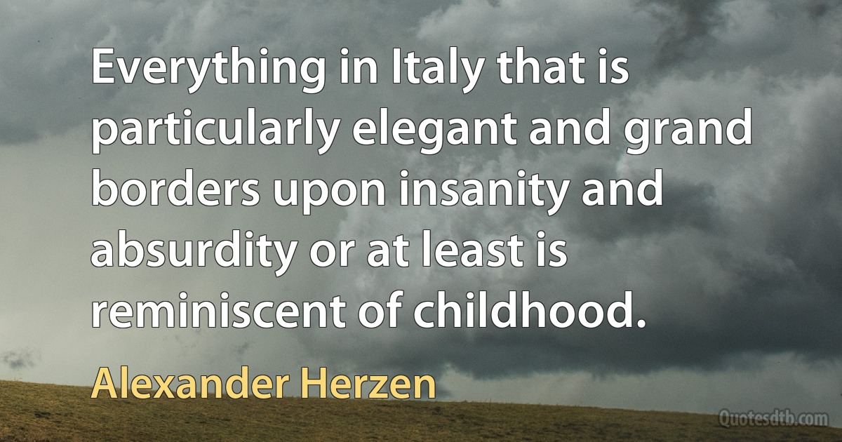 Everything in Italy that is particularly elegant and grand borders upon insanity and absurdity or at least is reminiscent of childhood. (Alexander Herzen)