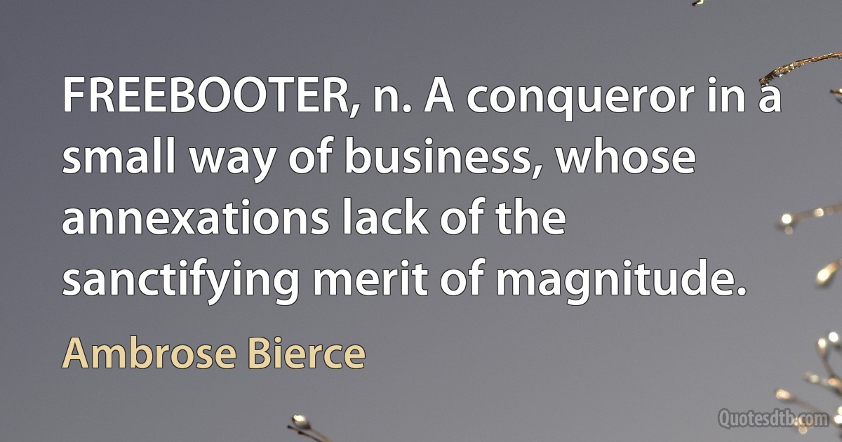 FREEBOOTER, n. A conqueror in a small way of business, whose annexations lack of the sanctifying merit of magnitude. (Ambrose Bierce)