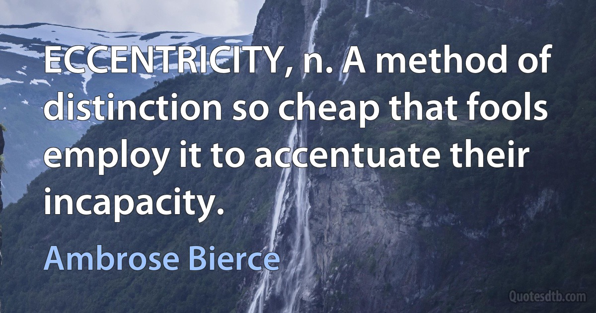 ECCENTRICITY, n. A method of distinction so cheap that fools employ it to accentuate their incapacity. (Ambrose Bierce)