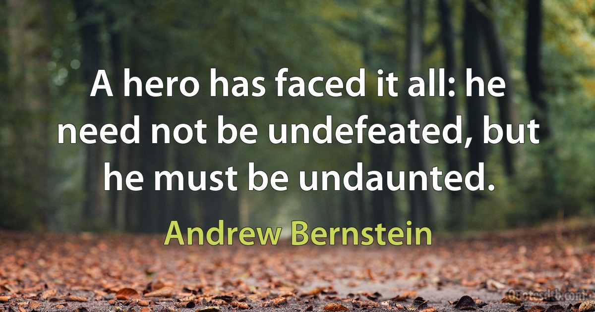 A hero has faced it all: he need not be undefeated, but he must be undaunted. (Andrew Bernstein)