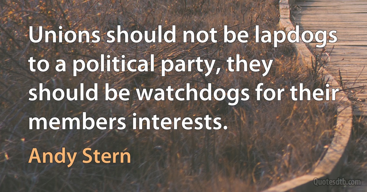 Unions should not be lapdogs to a political party, they should be watchdogs for their members interests. (Andy Stern)