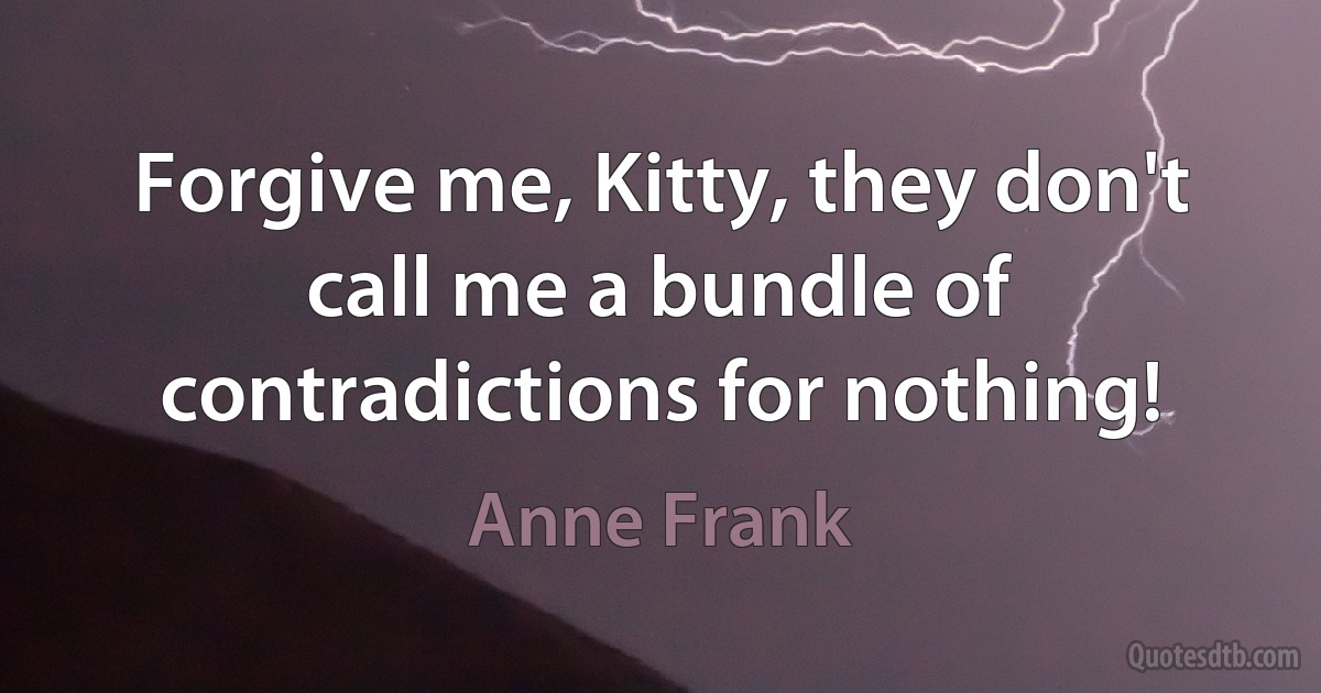 Forgive me, Kitty, they don't call me a bundle of contradictions for nothing! (Anne Frank)