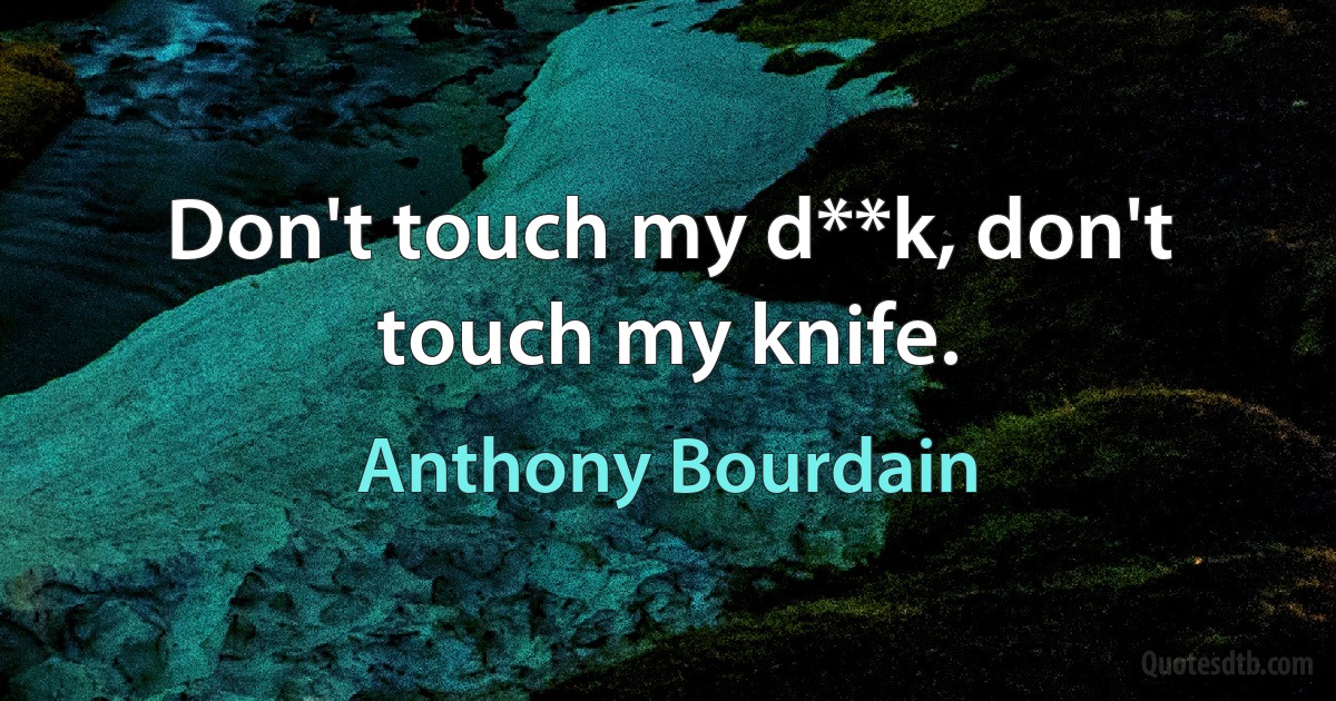 Don't touch my d**k, don't touch my knife. (Anthony Bourdain)